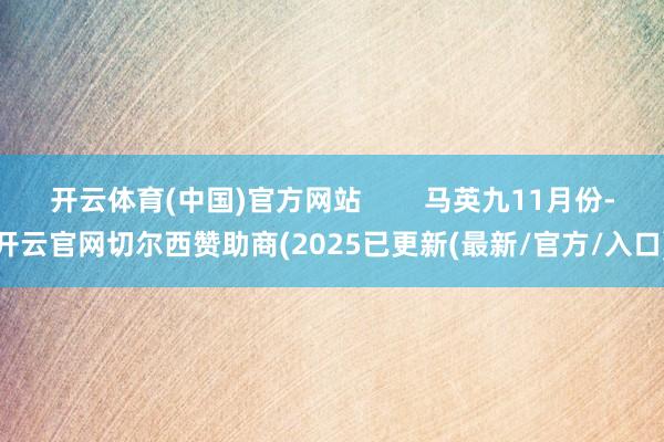 开云体育(中国)官方网站        马英九11月份-开云官网切尔西赞助商(2025已更新(最新/官方/入口)