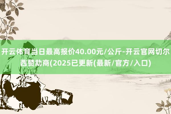 开云体育当日最高报价40.00元/公斤-开云官网切尔西赞助商(2025已更新(最新/官方/入口)