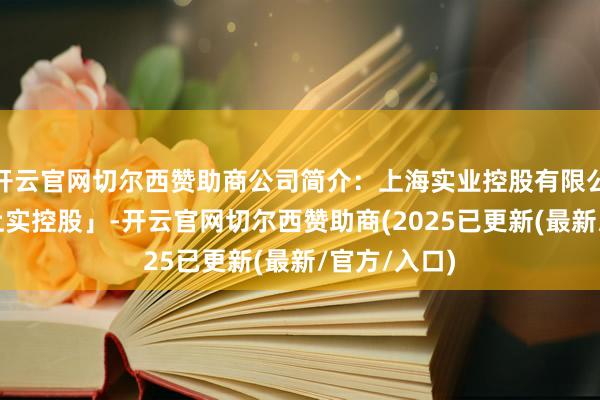 开云官网切尔西赞助商公司简介：上海实业控股有限公司(简称「上实控股」-开云官网切尔西赞助商(2025已更新(最新/官方/入口)