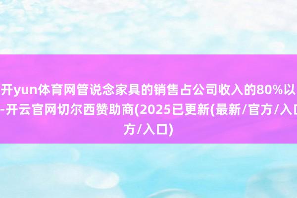 开yun体育网管说念家具的销售占公司收入的80%以上-开云官网切尔西赞助商(2025已更新(最新/官方/入口)