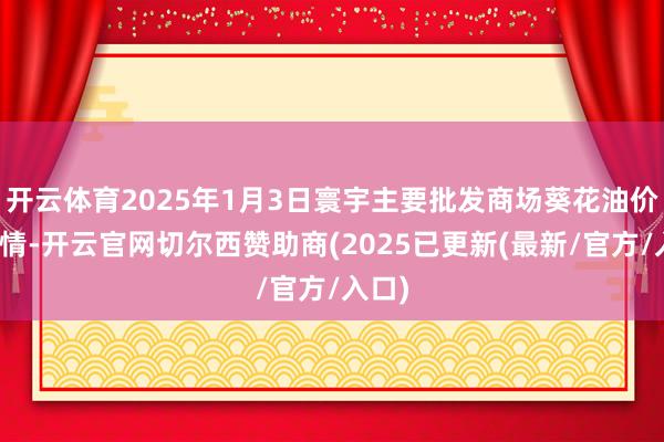 开云体育2025年1月3日寰宇主要批发商场葵花油价钱行情-开云官网切尔西赞助商(2025已更新(最新/官方/入口)
