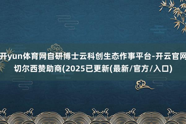 开yun体育网自研博士云科创生态作事平台-开云官网切尔西赞助商(2025已更新(最新/官方/入口)