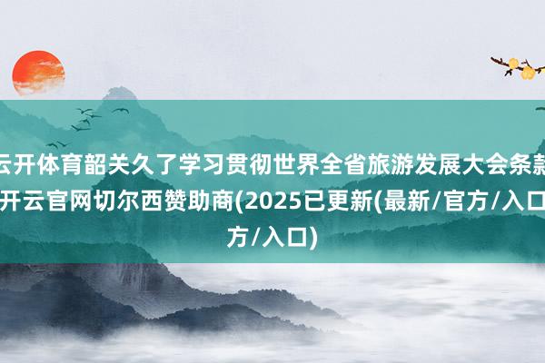 云开体育韶关久了学习贯彻世界全省旅游发展大会条款-开云官网切尔西赞助商(2025已更新(最新/官方/入口)