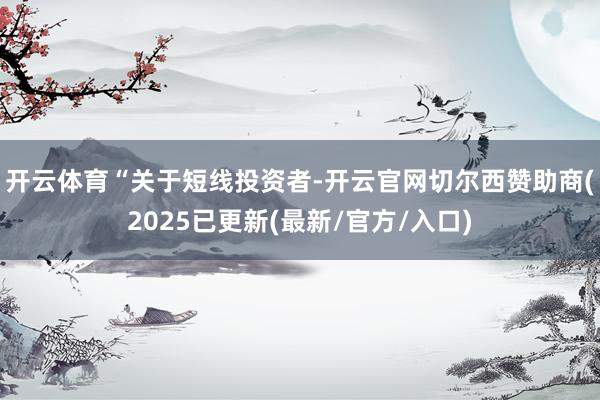 开云体育　　“关于短线投资者-开云官网切尔西赞助商(2025已更新(最新/官方/入口)