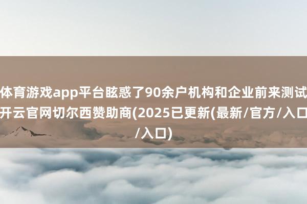 体育游戏app平台眩惑了90余户机构和企业前来测试-开云官网切尔西赞助商(2025已更新(最新/官方/入口)