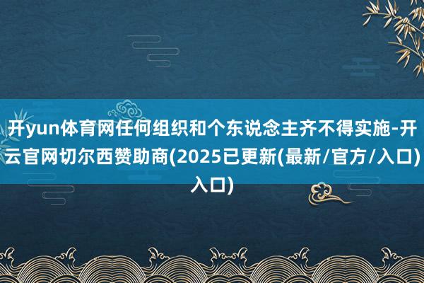 开yun体育网任何组织和个东说念主齐不得实施-开云官网切尔西赞助商(2025已更新(最新/官方/入口)