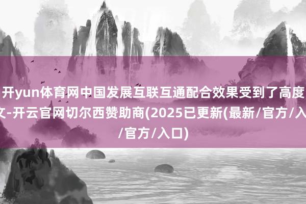 开yun体育网中国发展互联互通配合效果受到了高度温文-开云官网切尔西赞助商(2025已更新(最新/官方/入口)
