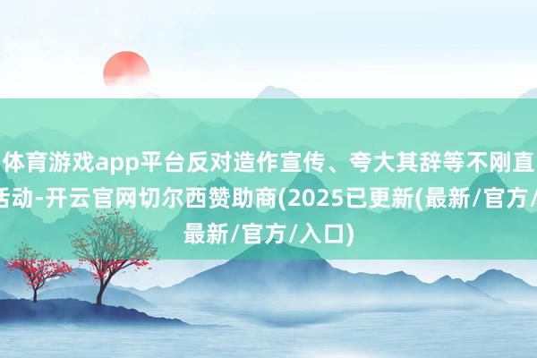 体育游戏app平台反对造作宣传、夸大其辞等不刚直竞争活动-开云官网切尔西赞助商(2025已更新(最新/官方/入口)