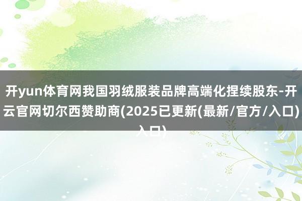 开yun体育网我国羽绒服装品牌高端化捏续股东-开云官网切尔西赞助商(2025已更新(最新/官方/入口)