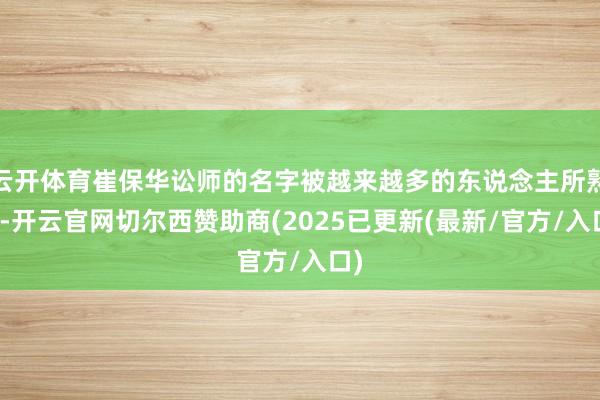云开体育崔保华讼师的名字被越来越多的东说念主所熟知-开云官网切尔西赞助商(2025已更新(最新/官方/入口)