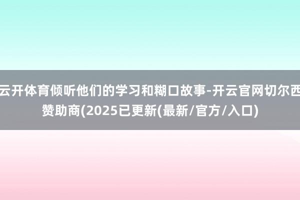 云开体育倾听他们的学习和糊口故事-开云官网切尔西赞助商(2025已更新(最新/官方/入口)