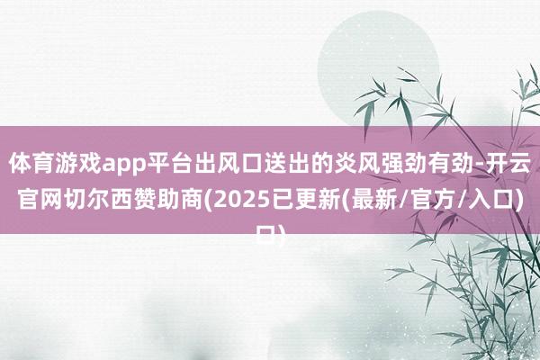 体育游戏app平台出风口送出的炎风强劲有劲-开云官网切尔西赞助商(2025已更新(最新/官方/入口)
