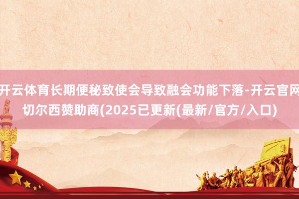 开云体育长期便秘致使会导致融会功能下落-开云官网切尔西赞助商(2025已更新(最新/官方/入口)