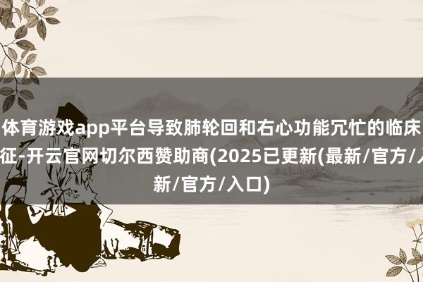 体育游戏app平台导致肺轮回和右心功能冗忙的临床详尽征-开云官网切尔西赞助商(2025已更新(最新/官方/入口)