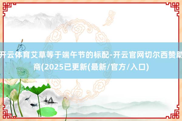 开云体育艾草等于端午节的标配-开云官网切尔西赞助商(2025已更新(最新/官方/入口)