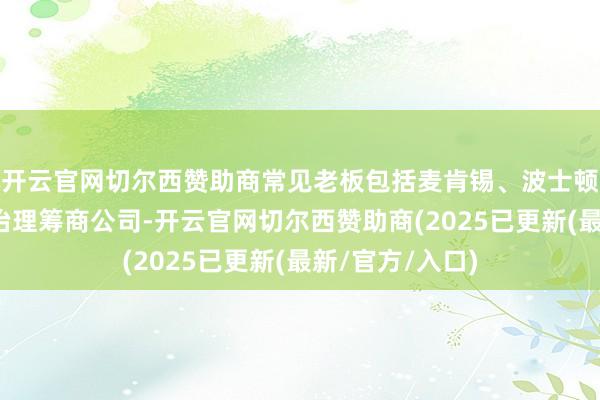 开云官网切尔西赞助商常见老板包括麦肯锡、波士顿筹商、贝恩等治理筹商公司-开云官网切尔西赞助商(2025已更新(最新/官方/入口)