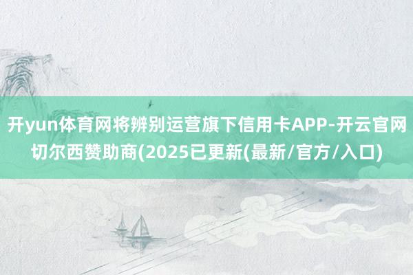 开yun体育网将辨别运营旗下信用卡APP-开云官网切尔西赞助商(2025已更新(最新/官方/入口)