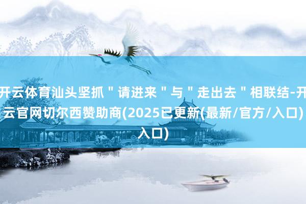 开云体育汕头坚抓＂请进来＂与＂走出去＂相联结-开云官网切尔西赞助商(2025已更新(最新/官方/入口)
