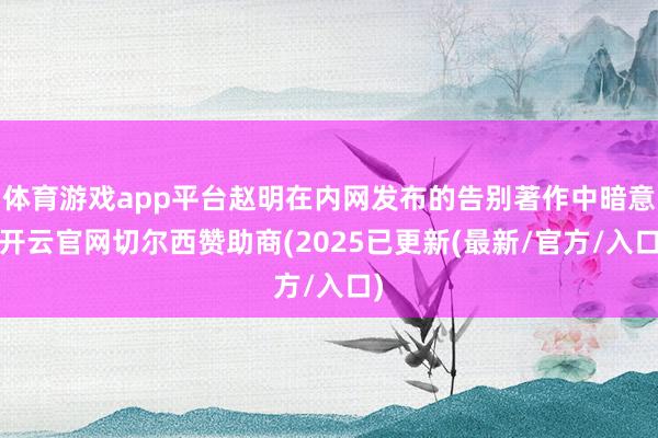 体育游戏app平台赵明在内网发布的告别著作中暗意-开云官网切尔西赞助商(2025已更新(最新/官方/入口)
