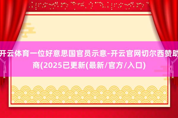 开云体育一位好意思国官员示意-开云官网切尔西赞助商(2025已更新(最新/官方/入口)