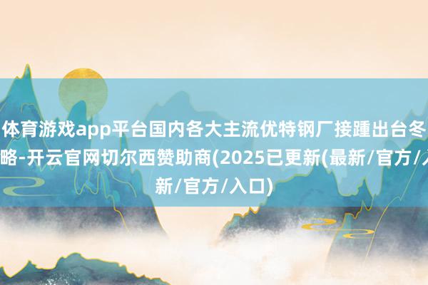 体育游戏app平台国内各大主流优特钢厂接踵出台冬储策略-开云官网切尔西赞助商(2025已更新(最新/官方/入口)