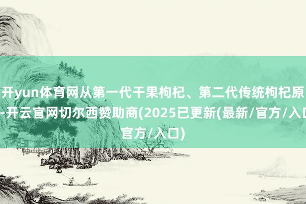 开yun体育网从第一代干果枸杞、第二代传统枸杞原浆-开云官网切尔西赞助商(2025已更新(最新/官方/入口)