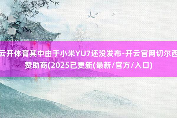 云开体育其中由于小米YU7还没发布-开云官网切尔西赞助商(2025已更新(最新/官方/入口)
