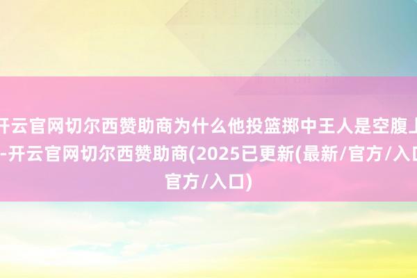 开云官网切尔西赞助商为什么他投篮掷中王人是空腹上钩-开云官网切尔西赞助商(2025已更新(最新/官方/入口)