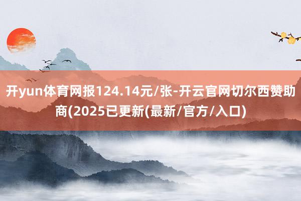 开yun体育网报124.14元/张-开云官网切尔西赞助商(2025已更新(最新/官方/入口)