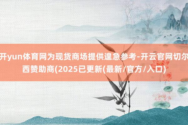 开yun体育网为现货商场提供遑急参考-开云官网切尔西赞助商(2025已更新(最新/官方/入口)