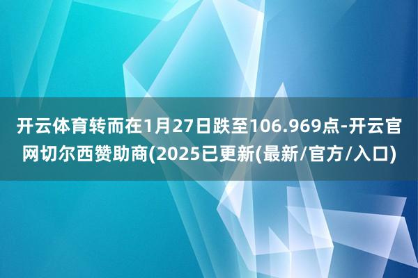 开云体育转而在1月27日跌至106.969点-开云官网切尔西赞助商(2025已更新(最新/官方/入口)