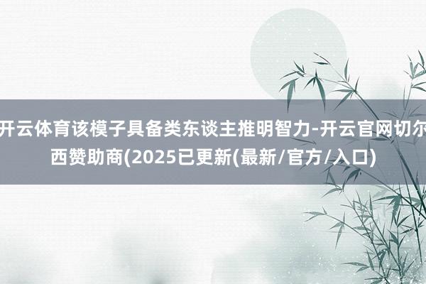 开云体育该模子具备类东谈主推明智力-开云官网切尔西赞助商(2025已更新(最新/官方/入口)