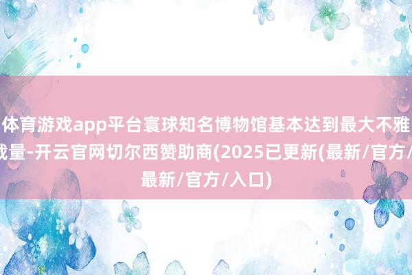 体育游戏app平台寰球知名博物馆基本达到最大不雅众承载量-开云官网切尔西赞助商(2025已更新(最新/官方/入口)