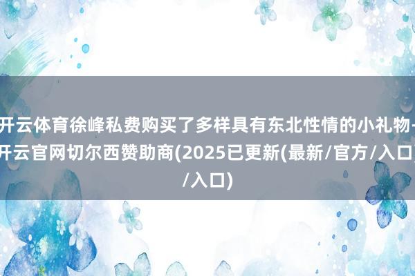 开云体育徐峰私费购买了多样具有东北性情的小礼物-开云官网切尔西赞助商(2025已更新(最新/官方/入口)