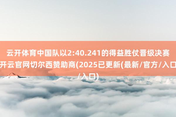 云开体育中国队以2:40.241的得益胜仗晋级决赛-开云官网切尔西赞助商(2025已更新(最新/官方/入口)