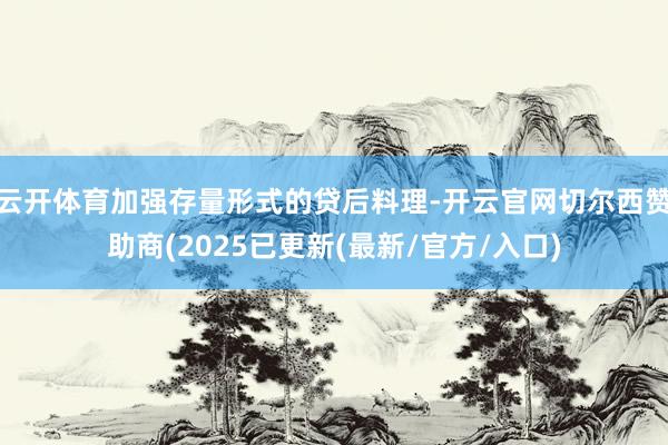 云开体育加强存量形式的贷后料理-开云官网切尔西赞助商(2025已更新(最新/官方/入口)