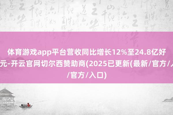 体育游戏app平台营收同比增长12%至24.8亿好意思元-开云官网切尔西赞助商(2025已更新(最新/官方/入口)