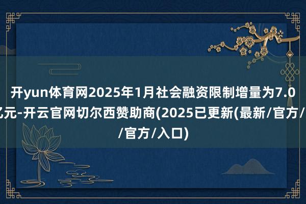 开yun体育网2025年1月社会融资限制增量为7.06万亿元-开云官网切尔西赞助商(2025已更新(最新/官方/入口)