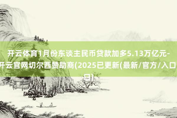 开云体育　　1月份东谈主民币贷款加多5.13万亿元-开云官网切尔西赞助商(2025已更新(最新/官方/入口)