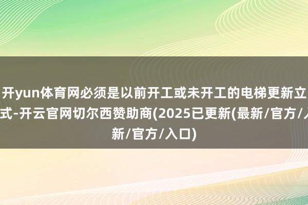 开yun体育网必须是以前开工或未开工的电梯更新立异款式-开云官网切尔西赞助商(2025已更新(最新/官方/入口)