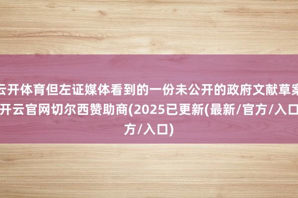 云开体育但左证媒体看到的一份未公开的政府文献草案-开云官网切尔西赞助商(2025已更新(最新/官方/入口)