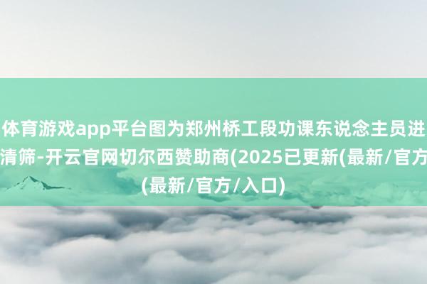 体育游戏app平台图为郑州桥工段功课东说念主员进行清爽清筛-开云官网切尔西赞助商(2025已更新(最新/官方/入口)