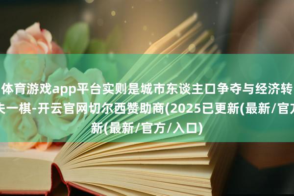 体育游戏app平台实则是城市东谈主口争夺与经济转型的过失一棋-开云官网切尔西赞助商(2025已更新(最新/官方/入口)
