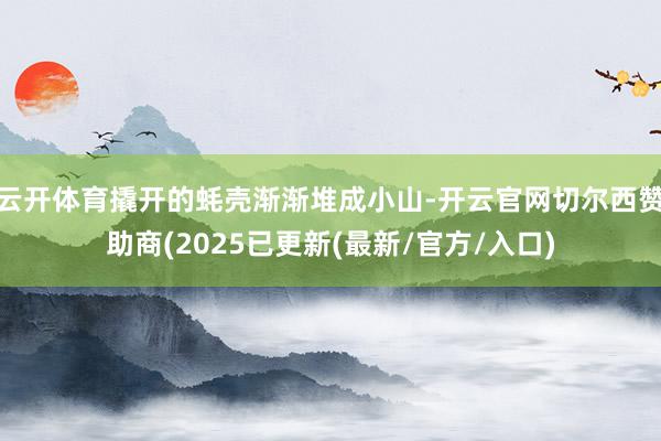 云开体育撬开的蚝壳渐渐堆成小山-开云官网切尔西赞助商(2025已更新(最新/官方/入口)