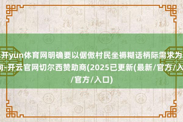 开yun体育网明确要以倨傲村民坐褥糊话柄际需求为导向-开云官网切尔西赞助商(2025已更新(最新/官方/入口)