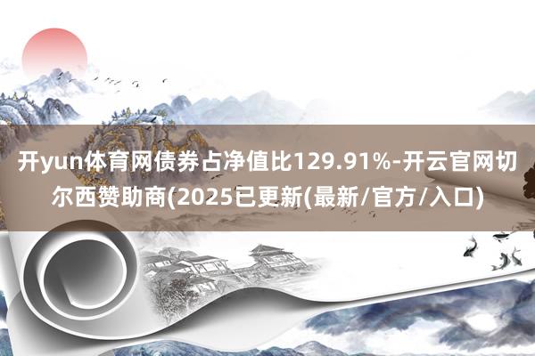 开yun体育网债券占净值比129.91%-开云官网切尔西赞助商(2025已更新(最新/官方/入口)