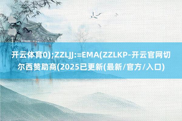 开云体育0);ZZLJJ:=EMA(ZZLKP-开云官网切尔西赞助商(2025已更新(最新/官方/入口)