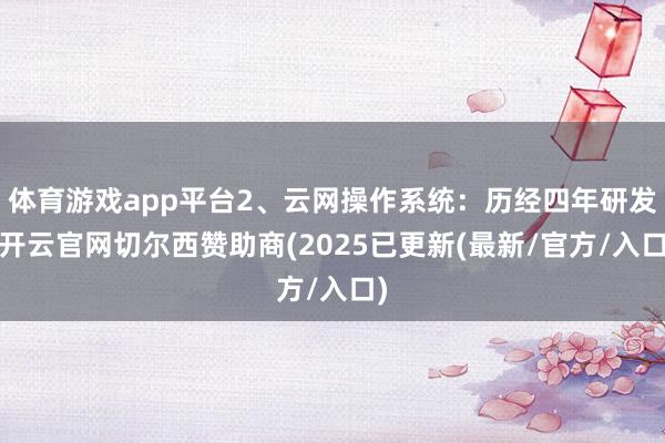 体育游戏app平台2、云网操作系统：历经四年研发-开云官网切尔西赞助商(2025已更新(最新/官方/入口)