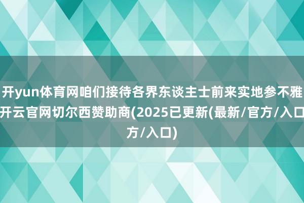 开yun体育网咱们接待各界东谈主士前来实地参不雅-开云官网切尔西赞助商(2025已更新(最新/官方/入口)