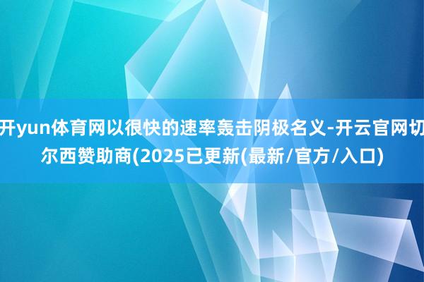 开yun体育网以很快的速率轰击阴极名义-开云官网切尔西赞助商(2025已更新(最新/官方/入口)